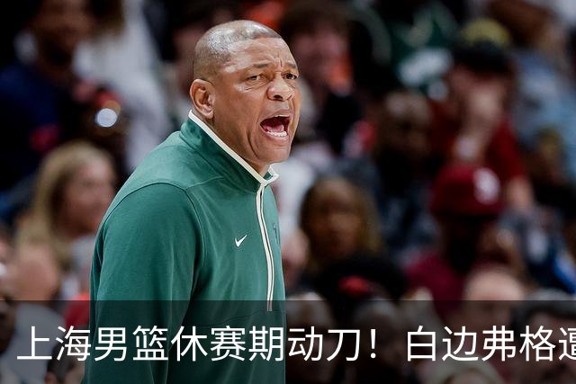 上海男篮休赛期动刀！白边弗格遭剔除，李弘权主动降薪，6000万抢胡金秋