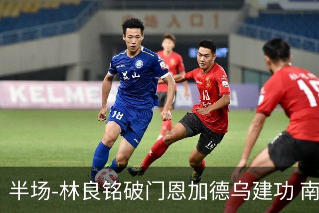 半场-林良铭破门恩加德乌建功 南通暂0-2国安