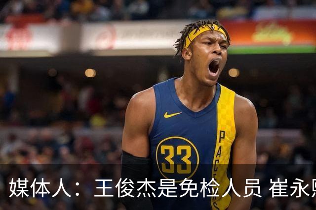 媒体人：王俊杰是免检人员 崔永熙&赵继伟有惊喜 内线是最大问题