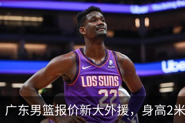广东男篮报价新大外援，身高2米18NBA场均5+5，王少杰无缘回归！