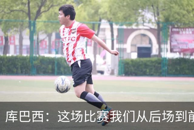 库巴西：这场比赛我们从后场到前场都发挥出色，完全压制了对手