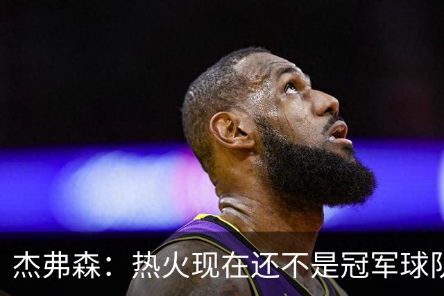 杰弗森：热火现在还不是冠军球队 詹姆斯也是换队第二年才夺冠