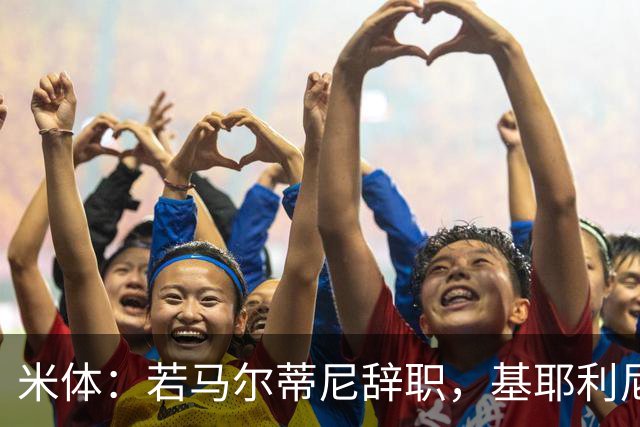 米体：若马尔蒂尼辞职，基耶利尼或接任意大利队技术总监一职