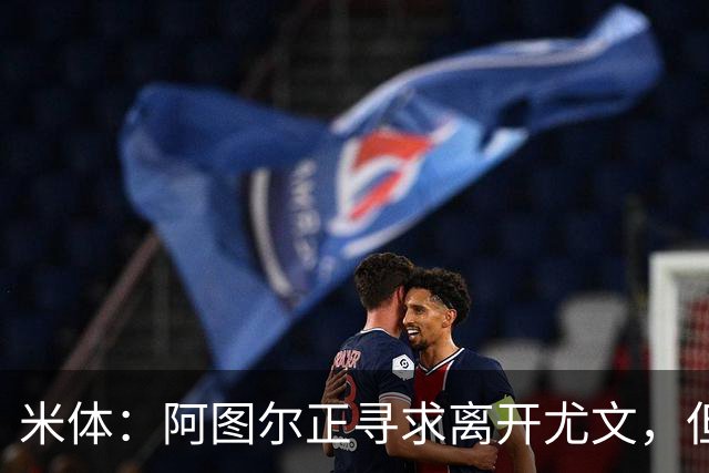 米体：阿图尔正寻求离开尤文，但税后500万欧的年薪成离队障碍