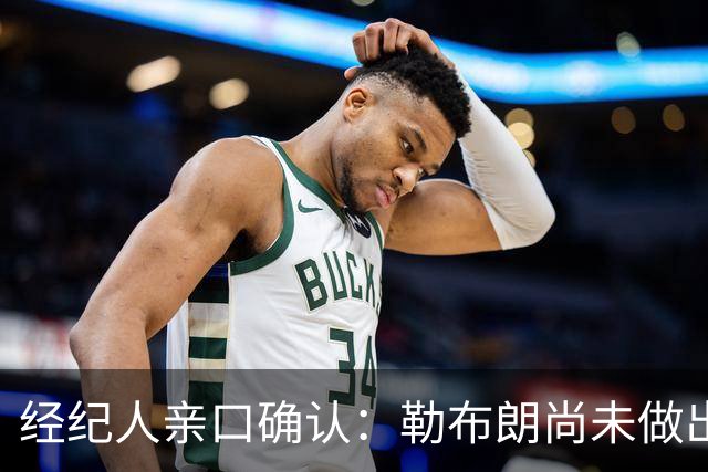经纪人亲口确认：勒布朗尚未做出决定，没有时间表
