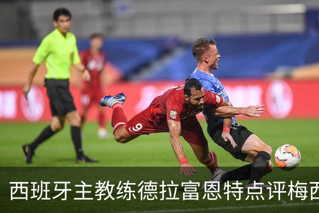 西班牙主教练德拉富恩特点评梅西！