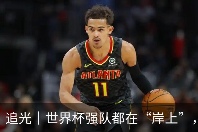 追光｜世界杯强队都在“岸上”，末轮看谁回家