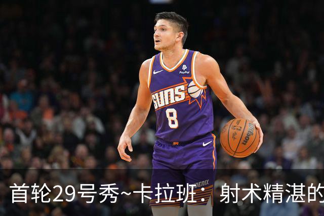 首轮29号秀~卡拉班：射术精湛的康大冠军四号位 能给国王带来什么
