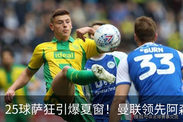 25球萨狂引爆夏窗！曼联领先阿森纳一步，枪手需抢人替代罗杰斯